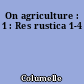 On agriculture : 1 : Res rustica 1-4
