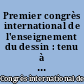 Premier congrès international de l'enseignement du dessin : tenu à Paris en l'Hôtel du Cercle de la Librairie, 117, Boulevard Saint-Germain, du 29 août au 1er septembre 1900