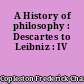 A History of philosophy : Descartes to Leibniz : IV