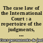 The case law of the International Court : a repertoire of the judgments, advisory opinions, and orders of the Permanent Court of International Justice and of the International Court of Justice