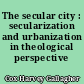 The secular city : secularization and urbanization in theological perspective