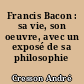 Francis Bacon : sa vie, son oeuvre, avec un exposé de sa philosophie