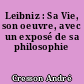Leibniz : Sa Vie, son oeuvre, avec un exposé de sa philosophie