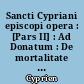 Sancti Cypriani episcopi opera : [Pars II] : Ad Donatum : De mortalitate : Ad Demetrianum : De opere et eleemosynis : De zelo et livore : De Dominica oratione : De bono patientiae