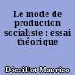 Le mode de production socialiste : essai théorique