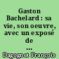 Gaston Bachelard : sa vie, son oeuvre, avec un exposé de sa philosophie