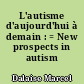 L'autisme d'aujourd'hui à demain : = New prospects in autism
