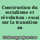 Construction du socialisme et révolution : essai sur la transition au socialisme