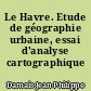 Le Havre. Etude de géographie urbaine, essai d'analyse cartographique