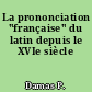 La prononciation "française" du latin depuis le XVIe siècle