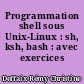 Programmation shell sous Unix-Linux : sh, ksh, bash : avec exercices corrigés