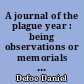 A journal of the plague year : being observations or memorials of the most remarkable occurrences, as well public as private, which happened in London during the last great visitation in 1665, and written by a citizen who continued all the while in London, never made public before