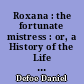 Roxana : the fortunate mistress : or, a History of the Life and Vast Variety of fortunes of Mademoiselle de Beleau, afterwards called the Countess de Wintselsheim in Germany. Being the person known by the Nname of the Lady Roxana in the time of Charles II