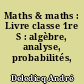 Maths & maths : Livre classe 1re S : algèbre, analyse, probabilités, géomètrie