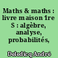 Maths & maths : livre maison 1re S : algèbre, analyse, probabilités, géomètrie