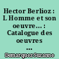 Hector Berlioz : L Homme et son oeuvre... : Catalogue des oeuvres discographie, illustrations
