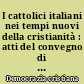 I cattolici italiani nei tempi nuovi della cristianità : atti del convegno di studio della Democrazia cristiana, Lucca, 28-30 aprile 1967