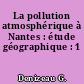 La pollution atmosphérique à Nantes : étude géographique : 1
