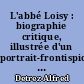 L'abbé Loisy : biographie critique, illustrée d'un portrait-frontispice et d'un autographe, suivie d'opinions et d'une bibliographie