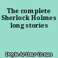 The complete Sherlock Holmes long stories