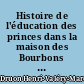 Histoire de l'éducation des princes dans la maison des Bourbons de France