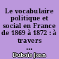 Le vocabulaire politique et social en France de 1869 à 1872 : à travers les oeuvres des écrivains, les revues et les journaux