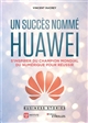 Un succès nommé Huawei : s'inspirer du champion mondial du numérique pour réussir