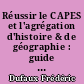 Réussir le CAPES et l'agrégation d'histoire & de géographie : guide pratique et méthodologique