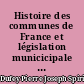Histoire des communes de France et législation municicipale : depuis la fin du XIY siècle jusqu'à nos jours