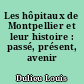 Les hôpitaux de Montpellier et leur histoire : passé, présent, avenir