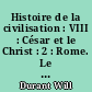 Histoire de la civilisation : VIII : César et le Christ : 2 : Rome. Le principat. (30 avant J.-C. - 192 après J.-C.)