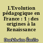 L'Evolution pédagogique en France : 1 : des origines à la Renaissance