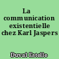 La	 communication existentielle chez Karl Jaspers