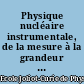 Physique nucléaire instrumentale, de la mesure à la grandeur physique : Ecole Internationale Joliot-Curie de physique nucléaire, Maubuisson, France, 20e session, 9-15 septembre 2001