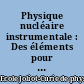 Physique nucléaire instrumentale : Des éléments pour un bon choix : Maubuisson, Gironde, 13e session, 12-17 septembre 1994
