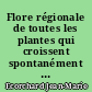 Flore régionale de toutes les plantes qui croissent spontanément ou qui sont généralement cultivées en plein terre dans les environs de Paris... : Tome I