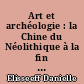 Art et archéologie : la Chine du Néolithique à la fin des Cinq Dynasties (960 de notre ère)