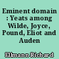 Eminent domain : Yeats among Wilde, Joyce, Pound, Eliot and Auden