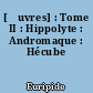 [Œuvres] : Tome II : Hippolyte : Andromaque : Hécube
