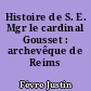 Histoire de S. E. Mgr le cardinal Gousset : archevêque de Reims