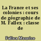 La France et ses colonies : cours de géographie de M. Fallex : classe de première