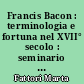 Francis Bacon : terminologia e fortuna nel XVII° secolo : seminario internazionale, Roma, 11-13 marzo 1984
