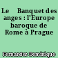 Le 	Banquet des anges : l'Europe baroque de Rome à Prague