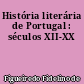História literária de Portugal : séculos XII-XX