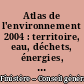 Atlas de l'environnement 2004 : territoire, eau, déchets, énergies, patrimoine naturel, déplacements