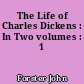 The Life of Charles Dickens : In Two volumes : 1
