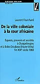 De la ville coloniale à la cour africaine : espaces, pouvoirs et sociétés à Ouagadougou et Bobo-Dioulasso, Haute-Volta : fin 19ème siècle-1960