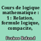 Cours de logique mathematique : 1 : Relation, formule logique, compacite, completude
