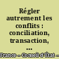 Régler autrement les conflits : conciliation, transaction, arbitrage en matière administrative : étude adoptée le 4 février 1993...