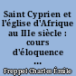 Saint Cyprien et l'église d'Afrique au IIIe siècle : cours d'éloquence sacrée fait à la Sorbonne pendant l'année 1863-1864